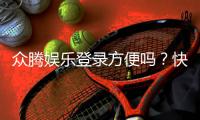 众腾娱乐登录方便吗？快速注册与流畅体验全解析