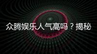众腾娱乐人气高吗？揭秘平台火爆背后的真实原因