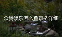 众腾娱乐怎么登录？详细步骤与常见问题解答