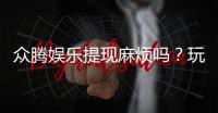 众腾娱乐提现麻烦吗？玩家实测到账速度与技巧分享