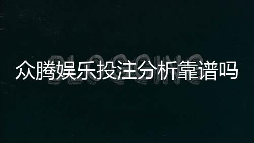 众腾娱乐投注分析靠谱吗？资深玩家实测体验分享