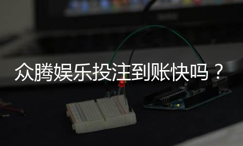 众腾娱乐投注到账快吗?实测到账速度与提款体验分享