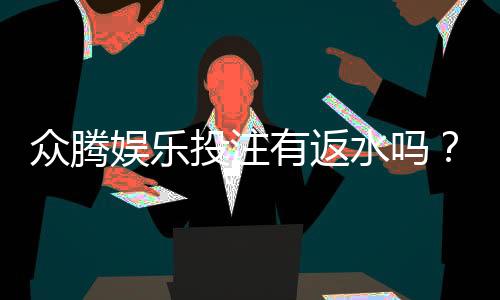 众腾娱乐投注有返水吗？揭秘平台返水政策与玩法攻略