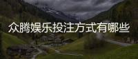 众腾娱乐投注方式有哪些？详解主流玩法与充值渠道