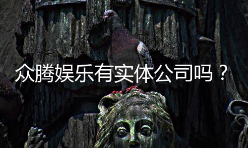 众腾娱乐有实体公司吗?实地探访其线下运营实况