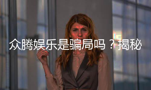众腾娱乐是骗局吗？揭秘真相与玩家真实体验分享
