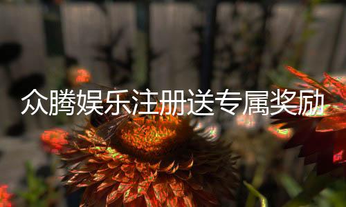 众腾娱乐注册送专属奖励：新会员专享豪礼与高额返利