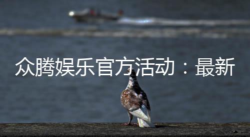 众腾娱乐官方活动：最新优惠与独家福利等你来拿