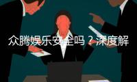 众腾娱乐安全吗？深度解析平台可靠性与玩家体验