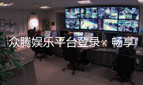 众腾娱乐平台登录：畅享顶级棋牌电游的尊贵体验
