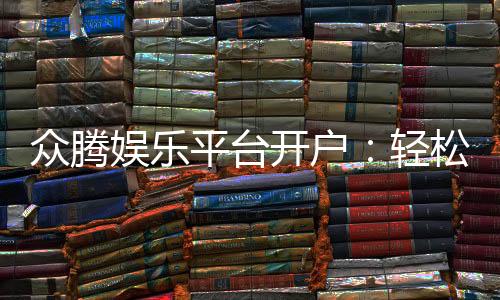 众腾娱乐平台开户:轻松注册即享豪华游戏礼包