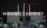 伟德体育投注会封号吗？封号原因、申诉流程与防封实用攻略