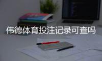 伟德体育投注记录可查吗？官方查询方法、保存时长与隐私注意事项一文看懂