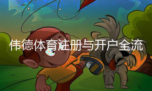 伟德体育注册与开户全流程：新手一步步图文教学与常见问题解答