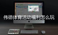 伟德体育活动福利怎么玩？新手领取攻略与注意事项详解