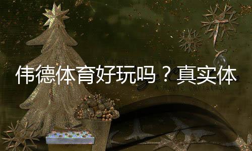 伟德体育好玩吗?真实体验评测、玩法攻略与安全指南