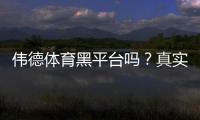 伟德体育黑平台吗？真实评测与防骗指南
