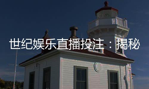 世纪娱乐直播投注：揭秘高胜率玩家的实战技巧与策略