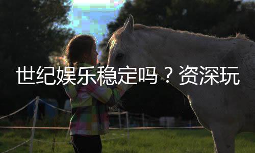 世纪娱乐稳定吗？资深玩家解析平台安全性与游戏体验