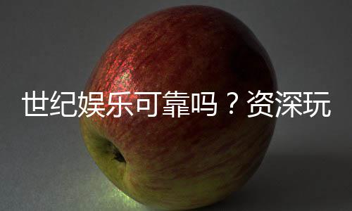 世纪娱乐可靠吗?资深玩家揭秘平台真实体验与安全性