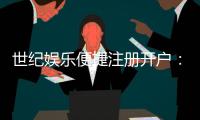 世纪娱乐便捷注册开户：三步完成快速开户畅享顶级游戏体验