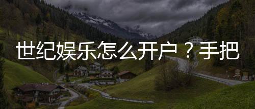 世纪娱乐怎么开户?手把手教你快速注册畅玩棋牌电子游艺
