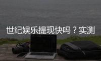 世纪娱乐提现快吗？实测到账速度与提现技巧分享