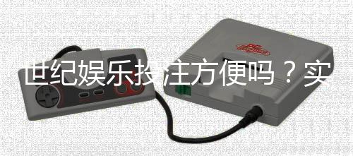 世纪娱乐投注方便吗？实测平台操作流畅度与到账速度解析