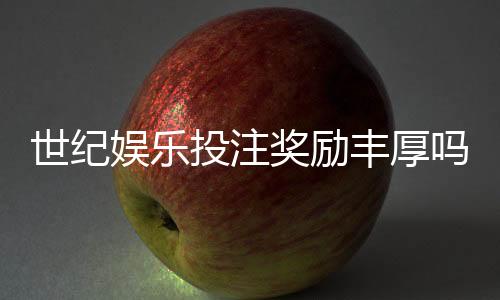 世纪娱乐投注奖励丰厚吗？深度解析其福利机制与玩家真实反馈