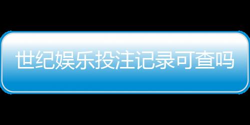 世纪娱乐投注记录可查吗？一文详解查询方法与注意事项