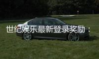 世纪娱乐最新登录奖励：独家优惠与高额返利等你来拿