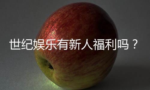 世纪娱乐有新人福利吗？揭秘新手专属优惠与注册礼包