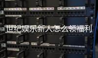 世纪娱乐新人怎么领福利？手把手教你轻松获取首存礼金
