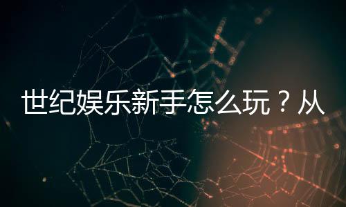 世纪娱乐新手怎么玩?从注册到赢钱的完整入门指南