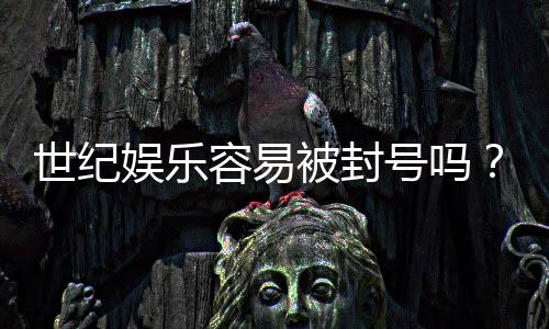 世纪娱乐容易被封号吗?揭秘账号安全与防封技巧