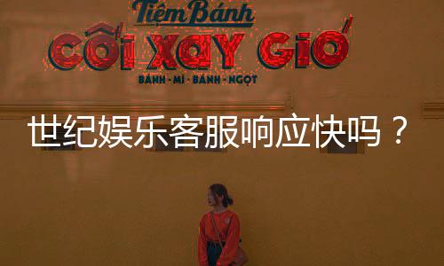 世纪娱乐客服响应快吗?实测体验告诉你答案