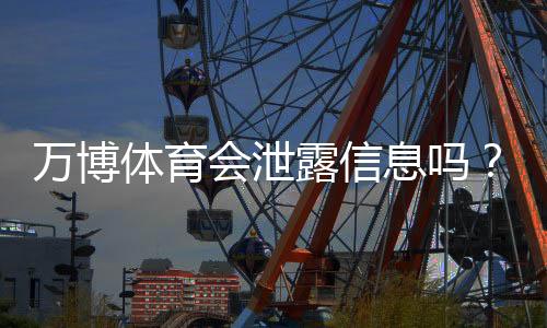 万博体育会泄露信息吗?隐私安全风险全面解析与用户防护指南
