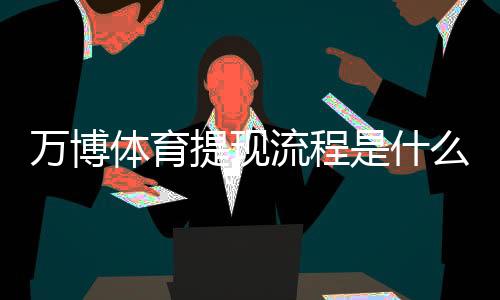 万博体育提现流程是什么？新手必看提现步骤、到账时间与安全注意事项详解