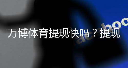 万博体育提现快吗？提现速度、到账时间与常见问题全面解析