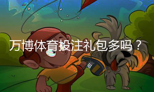 万博体育投注礼包多吗？2026最新礼包数量与领取攻略一文看懂