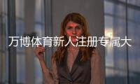万博体育新人注册专属大礼包怎么领？新手注册流程、福利详情与领取注意事项一文看懂