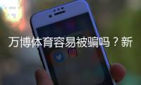 万博体育容易被骗吗？新手如何判断平台真伪与防骗全攻略