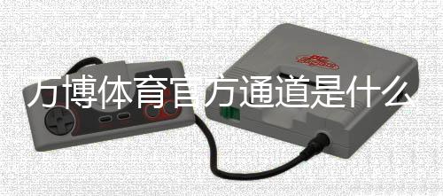 万博体育官方通道是什么？官方入口、登录与安全辨别全解析