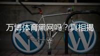 万博体育黑网吗？真相揭秘：用户反馈、常见骗局与如何辨别
