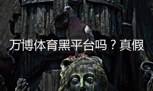 万博体育黑平台吗？真假鉴别、用户口碑与提现安全全解析