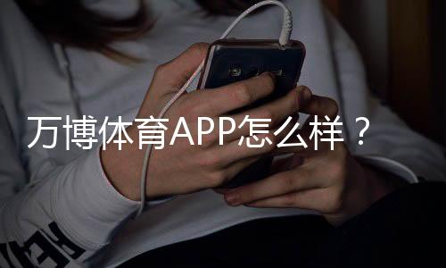 万博体育APP怎么样？安全性、稳定性、功能与充值提现全面评测