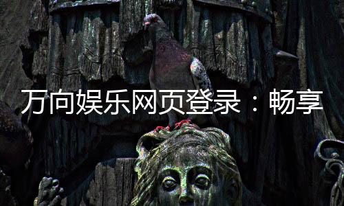 万向娱乐网页登录：畅享顶级棋牌电游的极致体验