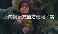 万向娱乐充值方便吗？实测充值流程与到账速度解析