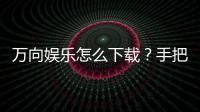 万向娱乐怎么下载？手把手教你快速安装畅玩攻略
