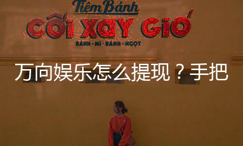万向娱乐怎么提现?手把手教你快速到账技巧